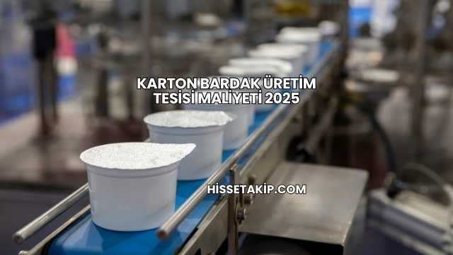 Karton Bardak Üretim Tesisi Maliyeti 2025