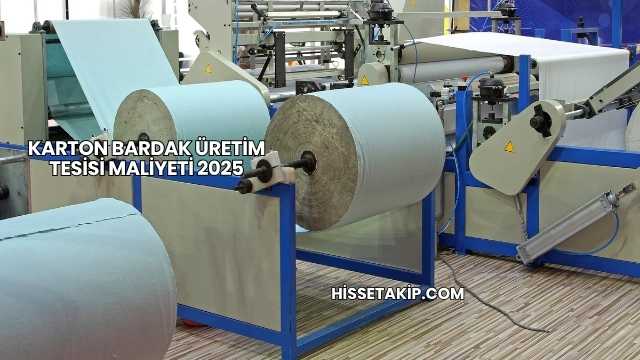 Karton Bardak Üretim Tesisi Maliyeti 2025
