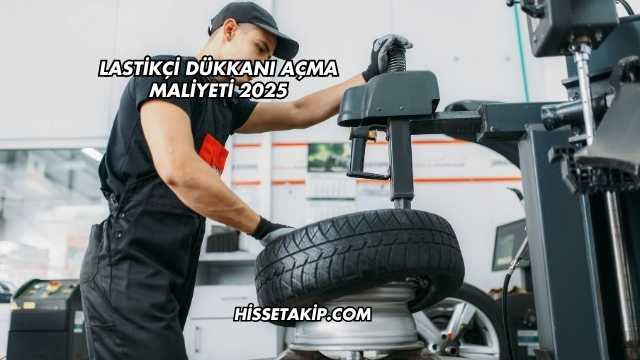Lastikçi Dükkanı Açma Maliyeti 2025