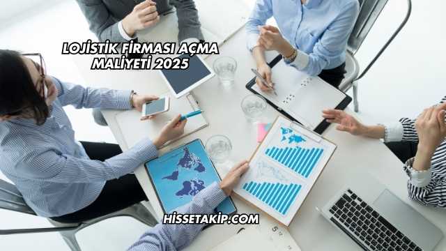 Lojistik Firması Açma Maliyeti 2025