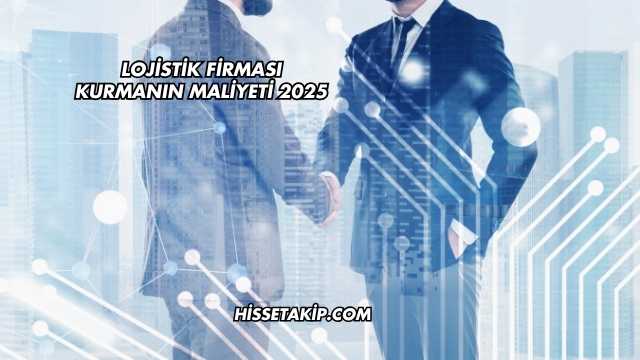 Lojistik Firması Kurmanın Maliyeti 2025