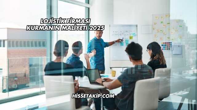 Lojistik Firması Kurmanın Maliyeti 2025