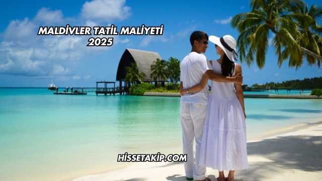 Maldivler Tatil Maliyeti 2025