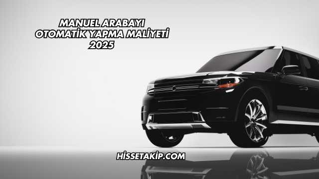 Manuel Arabayı Otomatik Yapma Maliyeti 2025