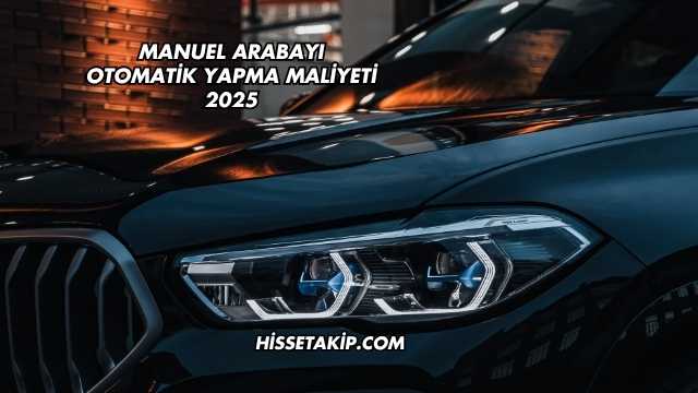 Manuel Arabayı Otomatik Yapma Maliyeti 2025
