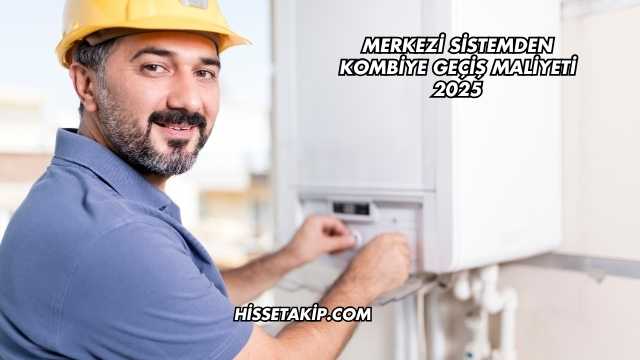 Merkezi Sistemden Kombiye Geçiş Maliyeti 2025