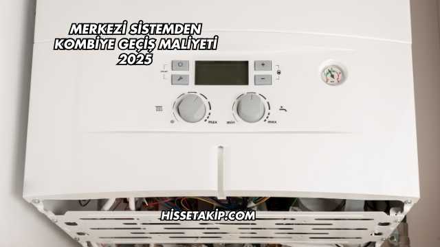 Merkezi Sistemden Kombiye Geçiş Maliyeti 2025