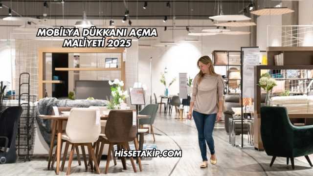 Mobilya Dükkanı Açma Maliyeti 2025