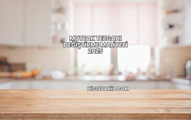 Mutfak Tezgahı Değiştirme Maliyeti 2025