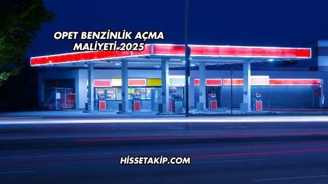 Opet Benzinlik Açma Maliyeti 2025