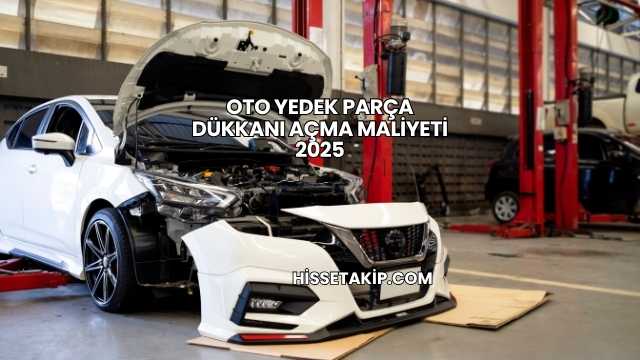 Oto Yedek Parça Dükkanı Açma Maliyeti 2025