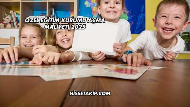 Özel Eğitim Kurumu Açma Maliyeti 2025