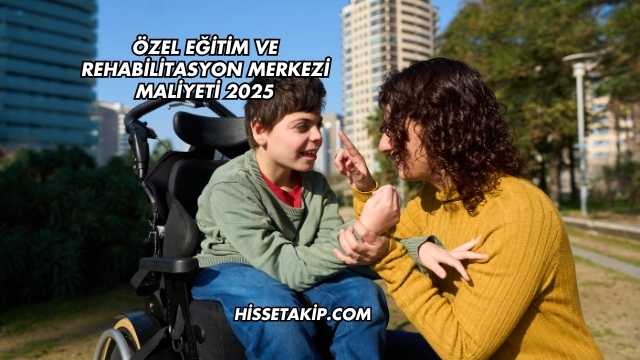 Özel Eğitim ve Rehabilitasyon Merkezi Maliyeti 2025