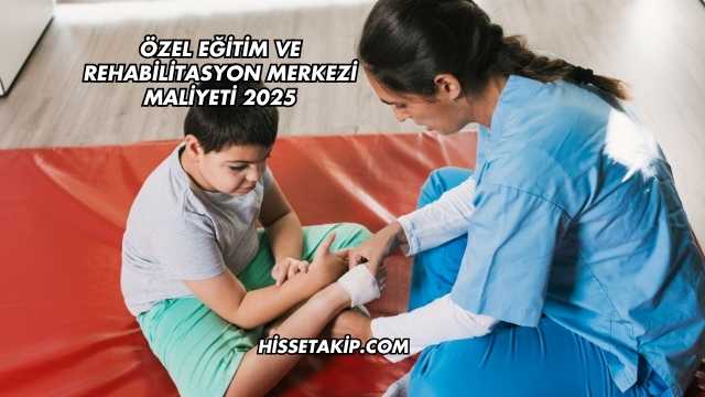 Özel Eğitim ve Rehabilitasyon Merkezi Maliyeti 2025