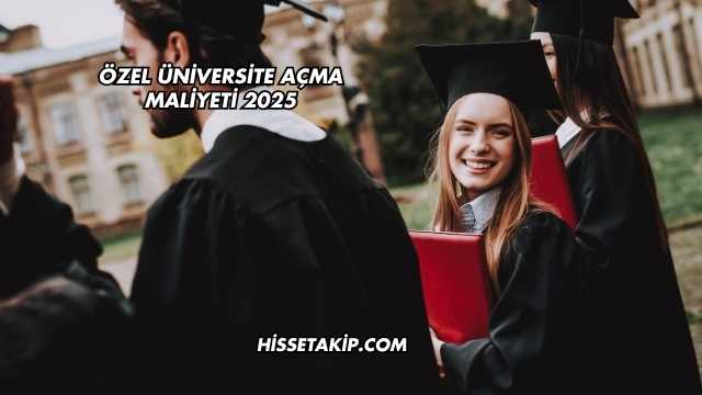Özel Üniversite Açma Maliyeti 2025