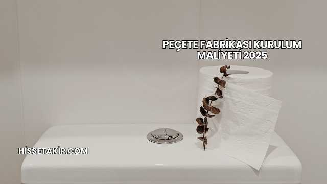 Peçete Fabrikası Kurulum Maliyeti 2025