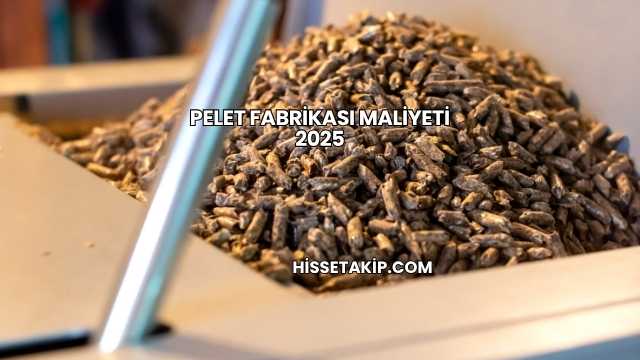 Pelet Fabrikası Maliyeti 2025