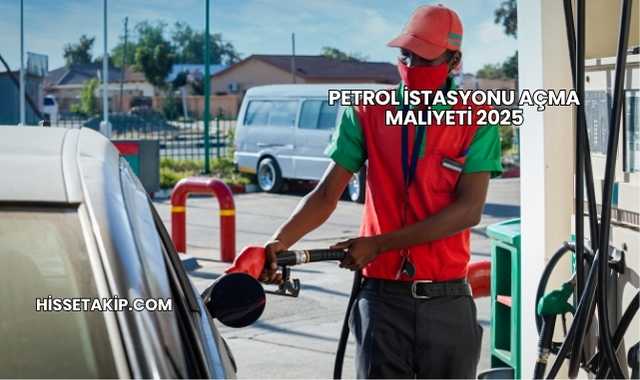 Petrol İstasyonu Açma Maliyeti 2025