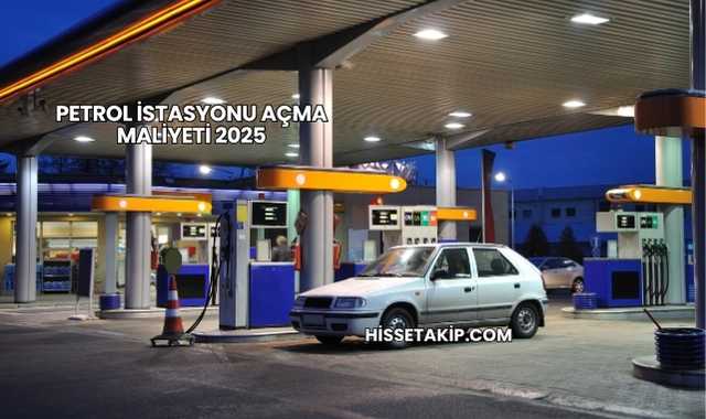 Petrol İstasyonu Açma Maliyeti 2025