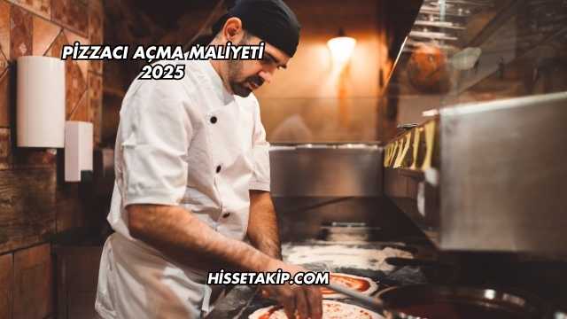 Pizzacı Açma Maliyeti 2025