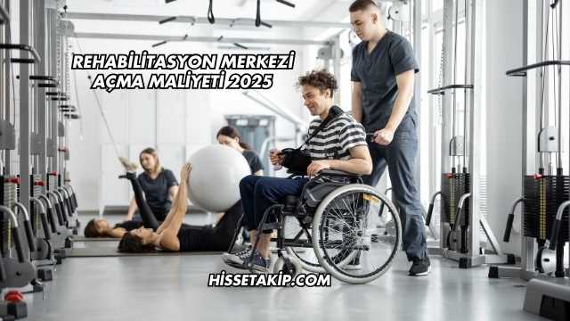 Rehabilitasyon Merkezi Açma Maliyeti 2025