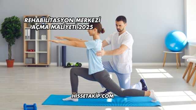 Rehabilitasyon Merkezi Açma Maliyeti 2025