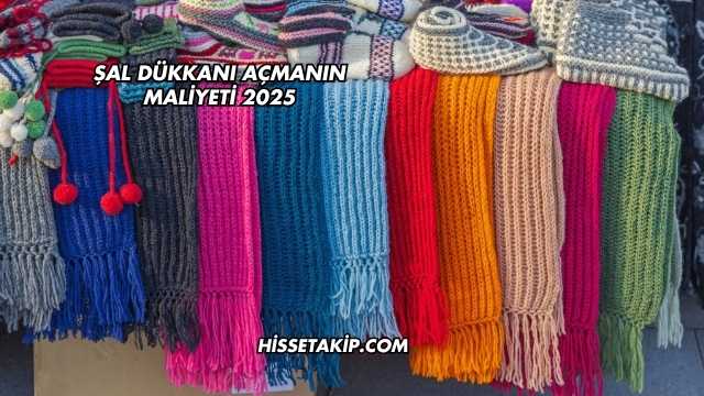 Şal Dükkanı Açmanın Maliyeti 2025