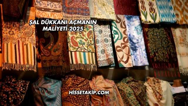 Şal Dükkanı Açmanın Maliyeti 2025