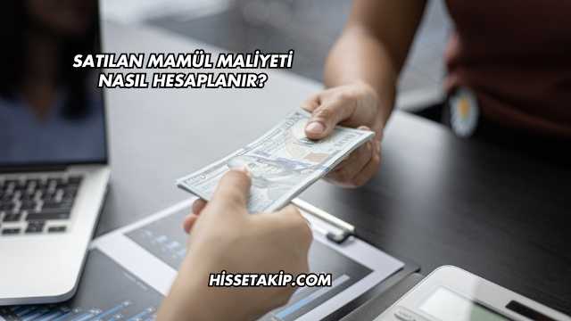 Satılan Mamül Maliyeti Nasıl Hesaplanır?