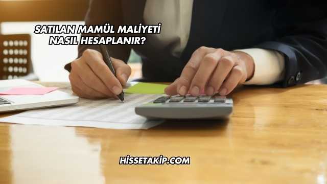 Satılan Mamül Maliyeti Nasıl Hesaplanır?