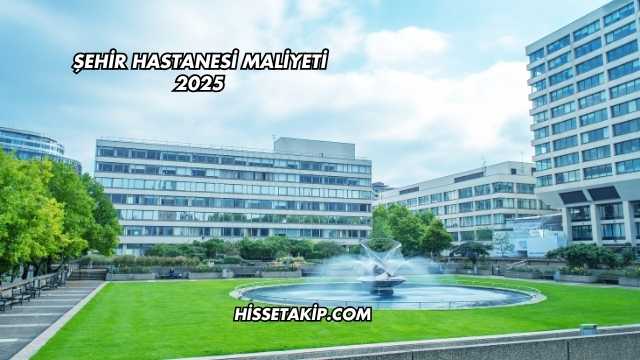 Şehir Hastanesi Maliyeti 2025