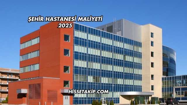 Şehir Hastanesi Maliyeti 2025