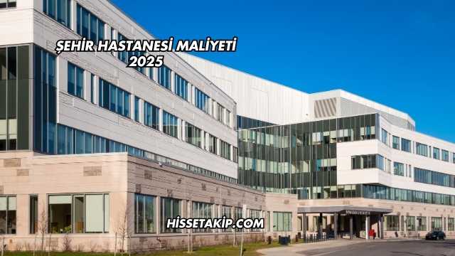 Şehir Hastanesi Maliyeti 2025