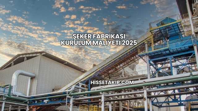Şeker Fabrikası Kurulum Maliyeti 2025