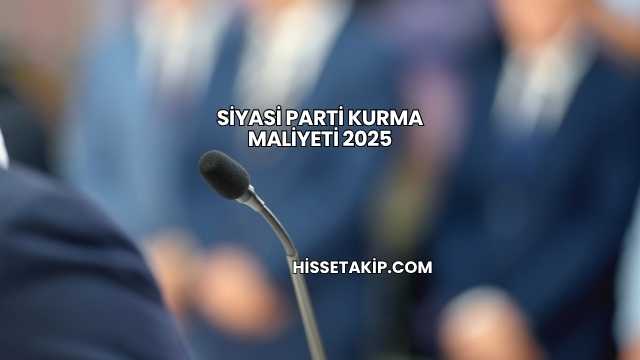 Siyasi Parti Kurma Maliyeti 2025