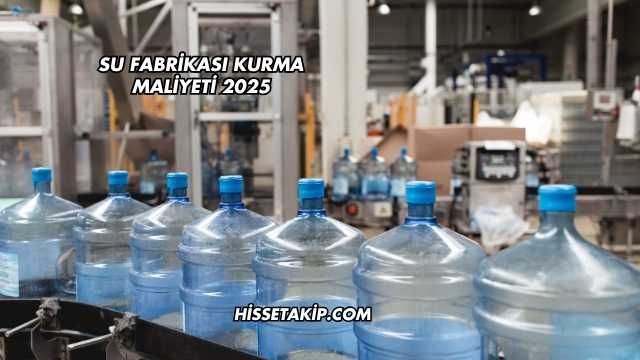 Su Fabrikası Kurma Maliyeti 2025