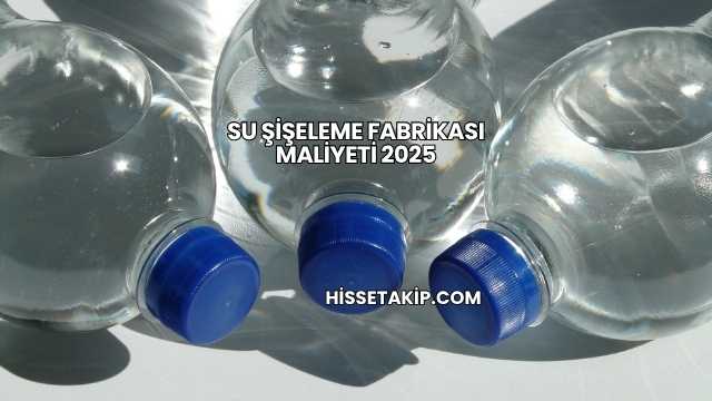 Su Şişeleme Fabrikası Maliyeti 2025