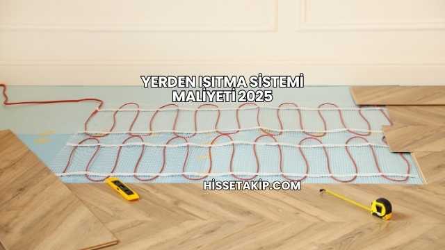 Yerden Isıtma Sistemi Maliyeti 2025