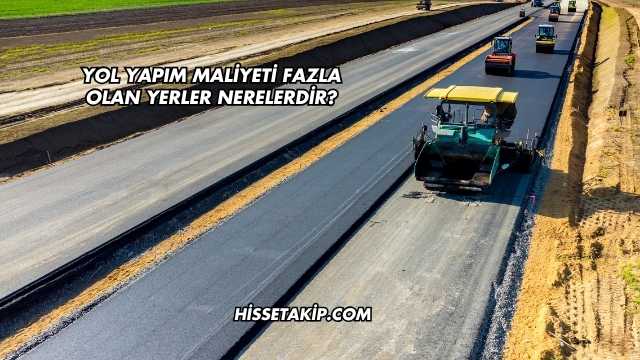 Yol Yapım Maliyeti Fazla Olan Yerler Nerelerdir?