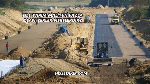 Yol Yapım Maliyeti Fazla Olan Yerler Nerelerdir?