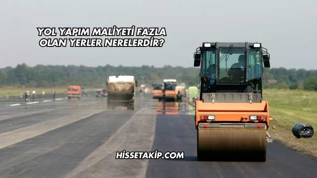 Yol Yapım Maliyeti Fazla Olan Yerler Nerelerdir?