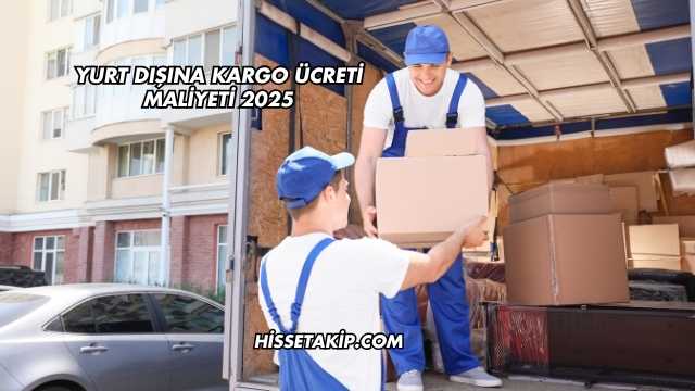 Yurt Dışına Kargo Ücreti Maliyeti 2025