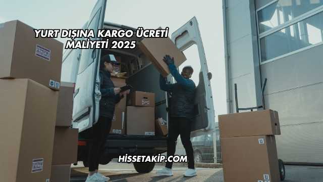 Yurt Dışına Kargo Ücreti Maliyeti 2025