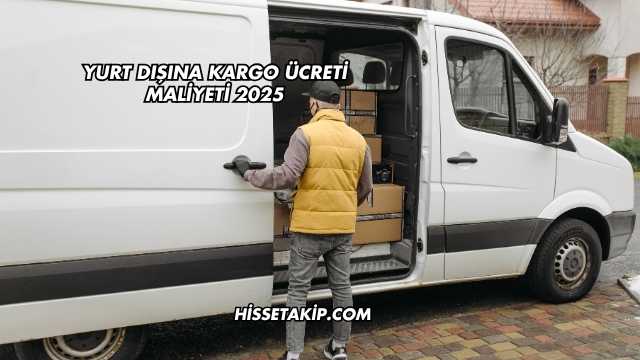 Yurt Dışına Kargo Ücreti Maliyeti 2025