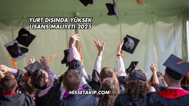 Yurt Dışında Yüksek Lisans Maliyeti 2025