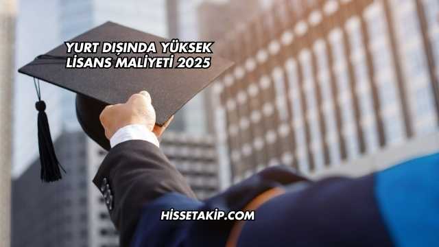 Yurt Dışında Yüksek Lisans Maliyeti 2025
