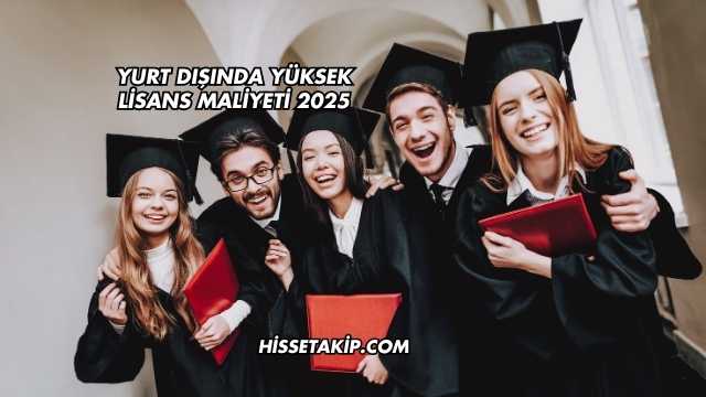 Yurt Dışında Yüksek Lisans Maliyeti 2025