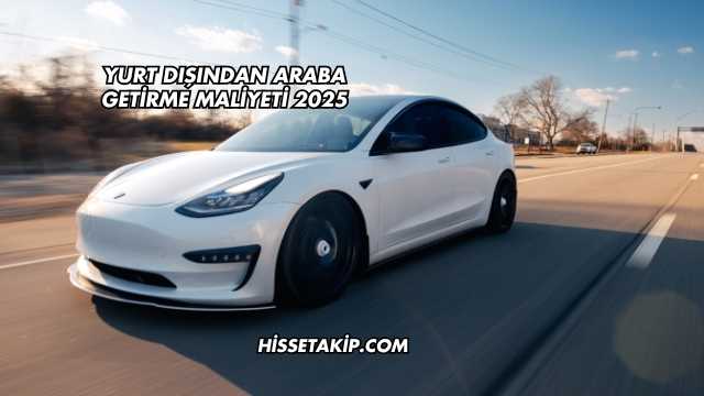 Yurt Dışından Araba Getirme Maliyeti 2025