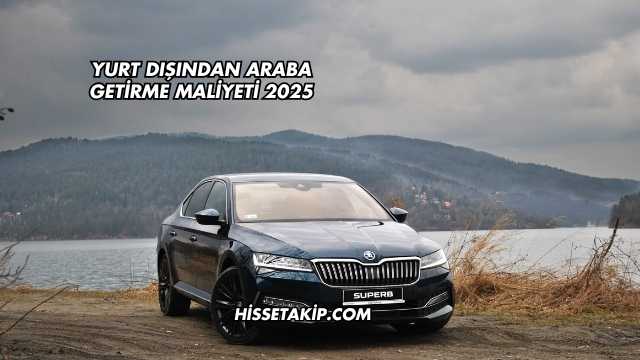 Yurt Dışından Araba Getirme Maliyeti 2025