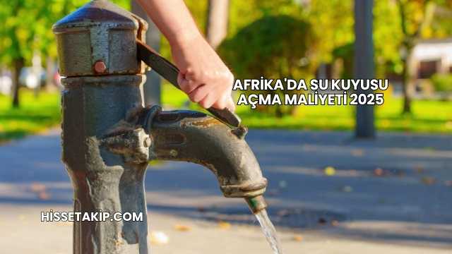 Afrika'da Su Kuyusu Açma Maliyeti 2025